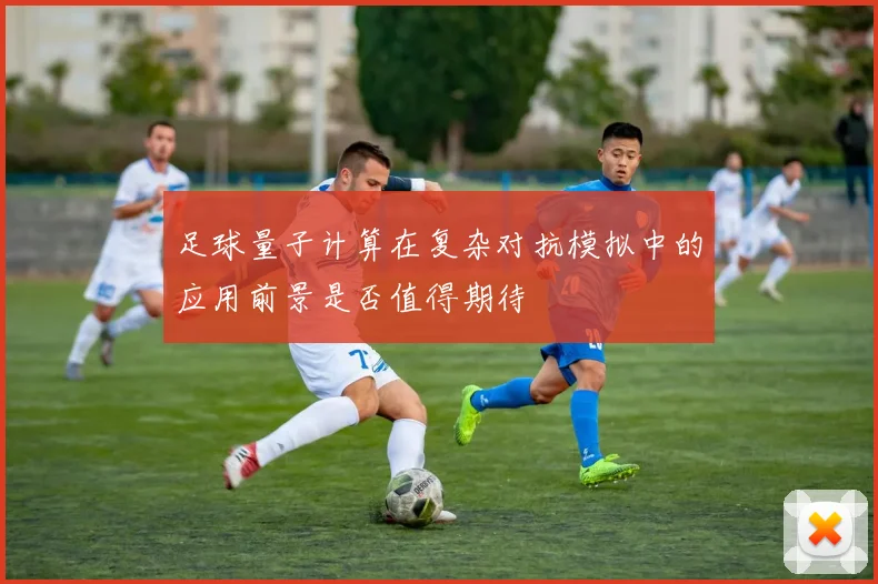 足球量子计算在复杂对抗模拟中的应用前景是否值得期待