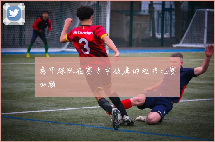 意甲球队在赛季中被虐的经典比赛回顾