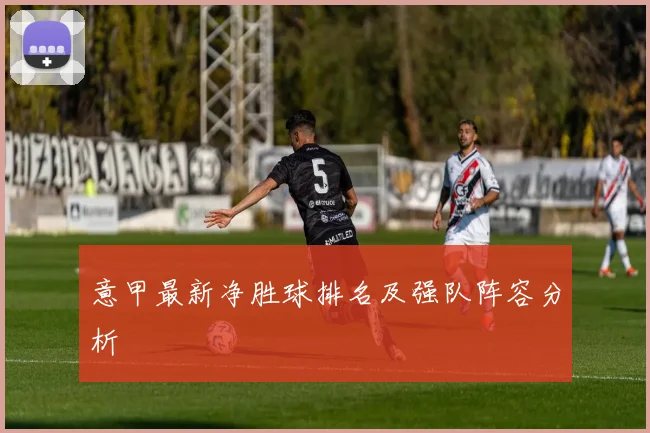 意甲最新净胜球排名及强队阵容分析