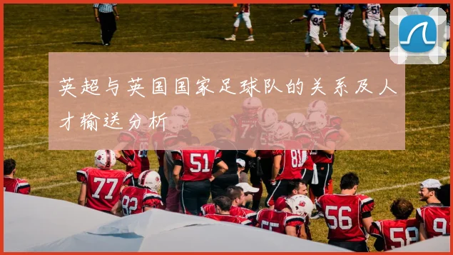 英超与英国国家足球队的关系及人才输送分析