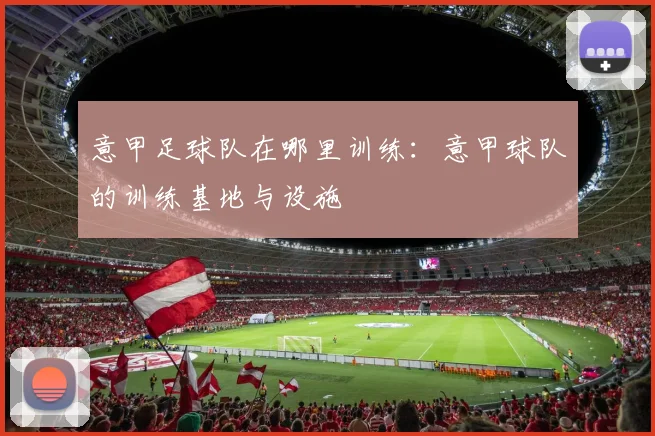 意甲足球队在哪里训练：意甲球队的训练基地与设施