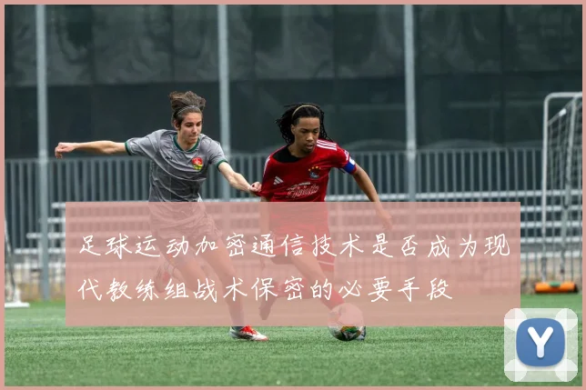 足球运动加密通信技术是否成为现代教练组战术保密的必要手段